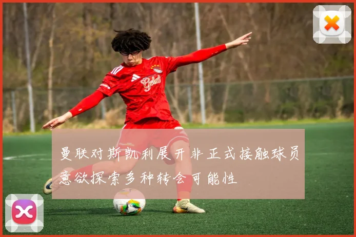 曼联对斯凯利展开非正式接触球员意欲探索多种转会可能性