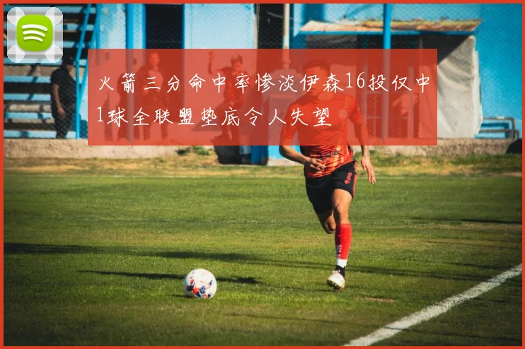 火箭三分命中率惨淡伊森16投仅中1球全联盟垫底令人失望