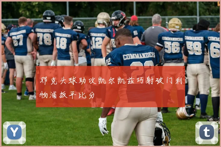 邓克头球助攻凯尔凯兹巧射破门利物浦扳平比分