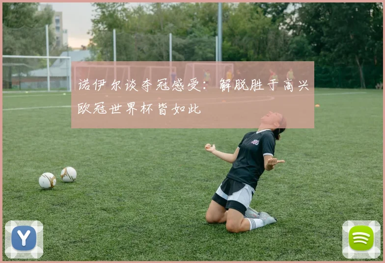 诺伊尔谈夺冠感受：解脱胜于高兴欧冠世界杯皆如此