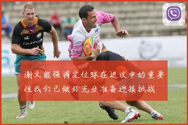 谢文能强调定位球在进攻中的重要性我们已做好充分准备迎接挑战