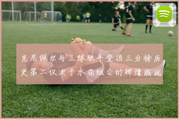 克尼佩尔与三球联手登顶三分榜历史第二仅次于水花组合的辉煌成就