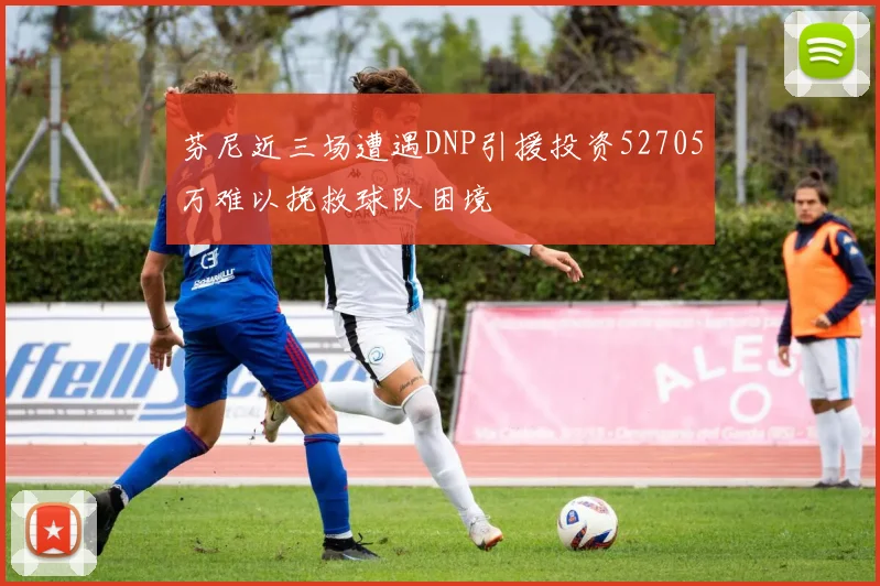 芬尼近三场遭遇DNP引援投资52705万难以挽救球队困境