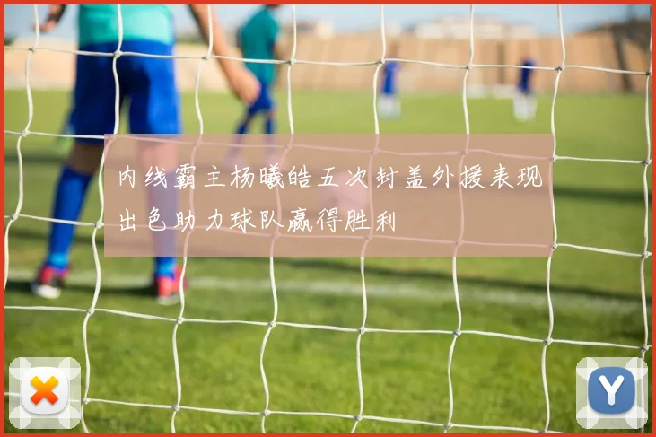 内线霸主杨曦皓五次封盖外援表现出色助力球队赢得胜利