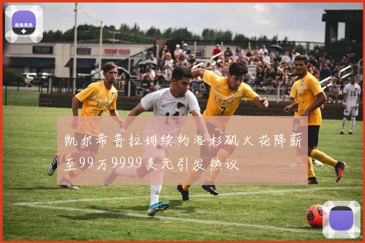 凯尔希普拉姆续约洛杉矶火花降薪至99万9999美元引发热议