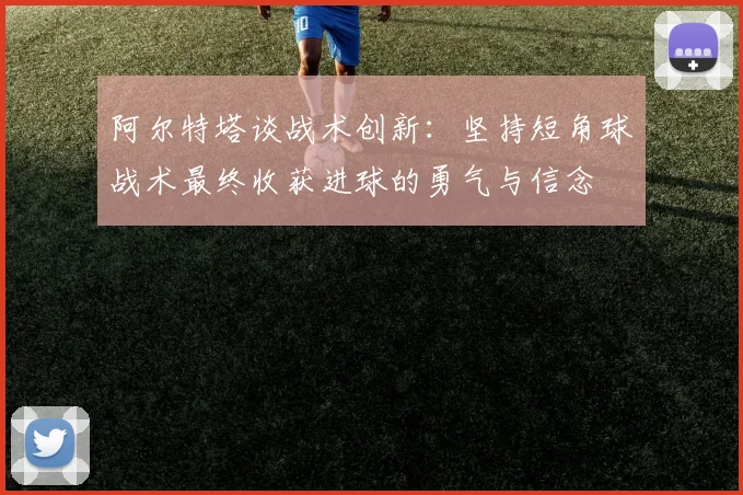 阿尔特塔谈战术创新：坚持短角球战术最终收获进球的勇气与信念