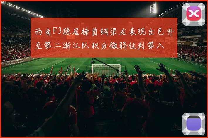 西南F3稳居榜首铜梁龙表现出色升至第二浙江队积分微弱位列第八