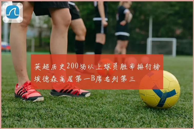 英超历史200场以上球员胜率排行榜埃德森高居第一B席名列第三