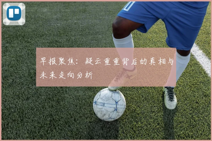早报聚焦：疑云重重背后的真相与未来走向分析