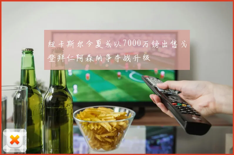 纽卡斯尔今夏或以7000万镑出售戈登拜仁阿森纳争夺战升级