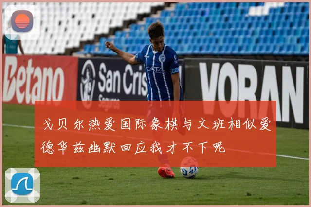 戈贝尔热爱国际象棋与文班相似爱德华兹幽默回应我才不下呢