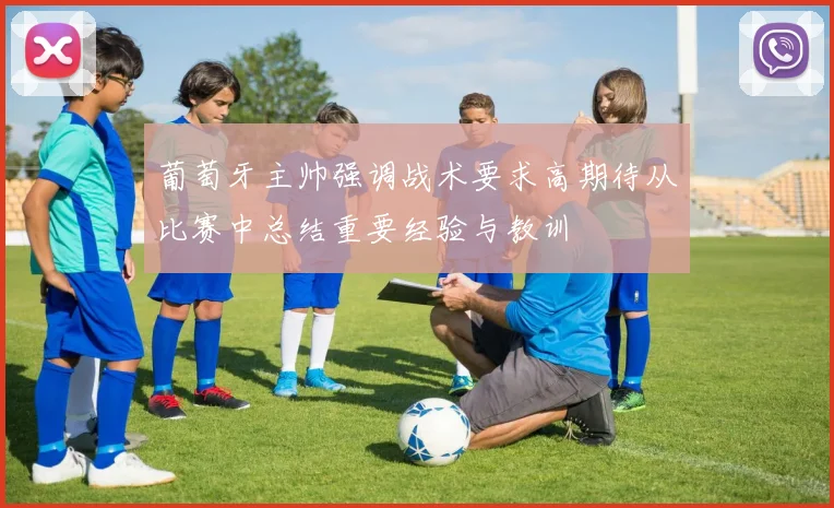 葡萄牙主帅强调战术要求高期待从比赛中总结重要经验与教训