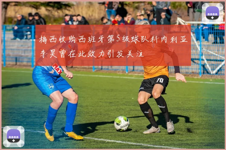 梅西收购西班牙第5级球队科内利亚李昊曾在此效力引发关注