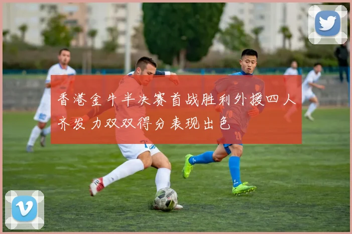 香港金牛半决赛首战胜利外援四人齐发力双双得分表现出色