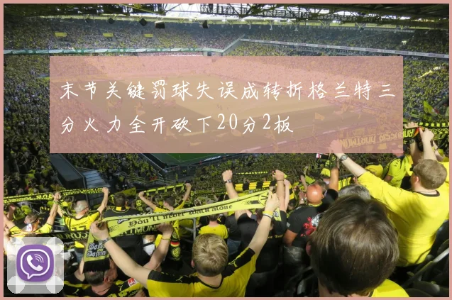 末节关键罚球失误成转折格兰特三分火力全开砍下20分2板