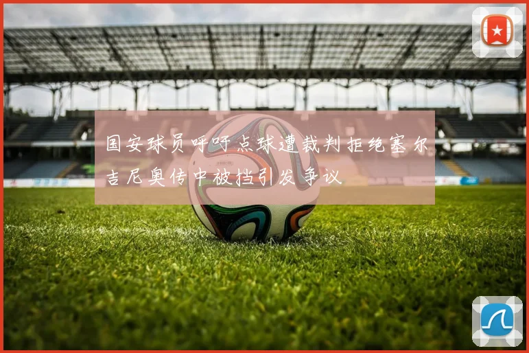 国安球员呼吁点球遭裁判拒绝塞尔吉尼奥传中被挡引发争议