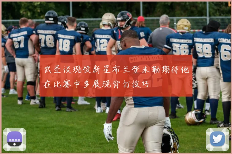 武圣谈现役新星布兰登米勒期待他在比赛中多展现背打技巧