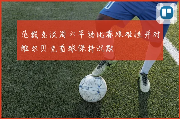 范戴克谈周六早场比赛艰难性并对维尔贝克首球保持沉默