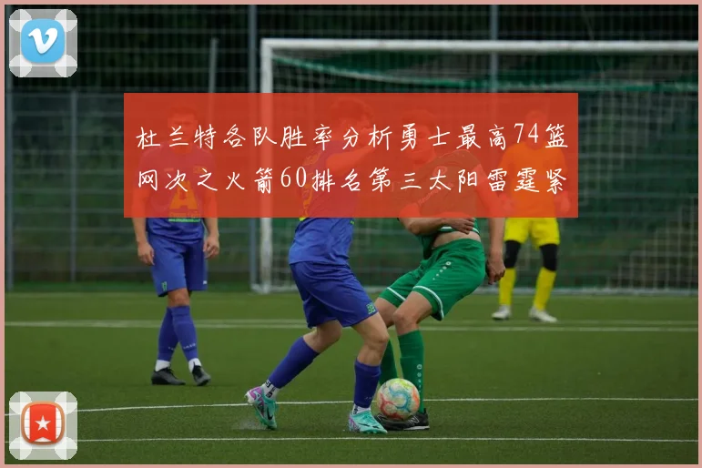 杜兰特各队胜率分析勇士最高74篮网次之火箭60排名第三太阳雷霆紧随其后