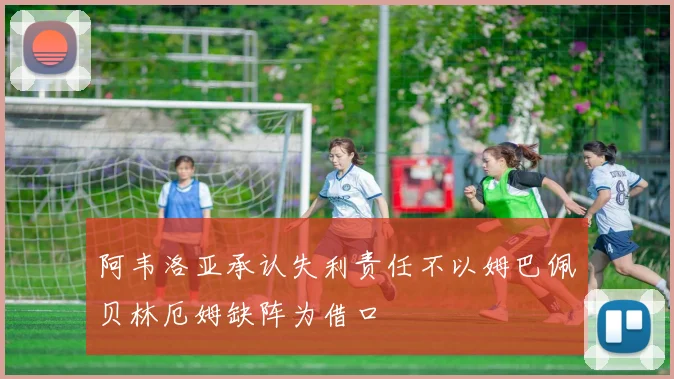 阿韦洛亚承认失利责任不以姆巴佩贝林厄姆缺阵为借口