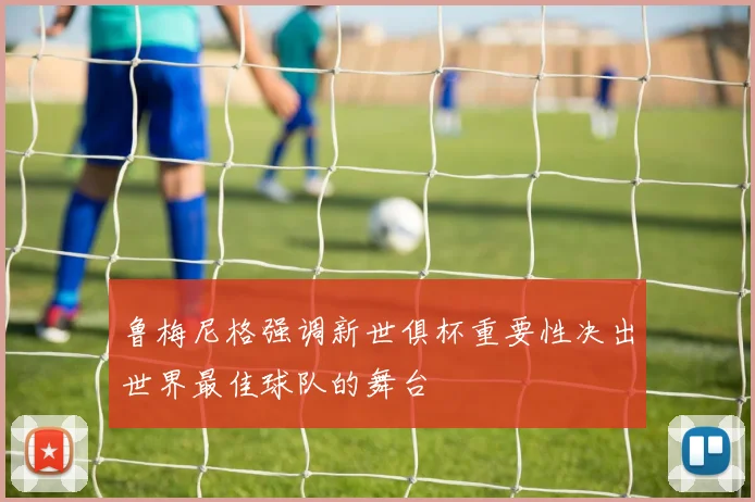 鲁梅尼格强调新世俱杯重要性决出世界最佳球队的舞台